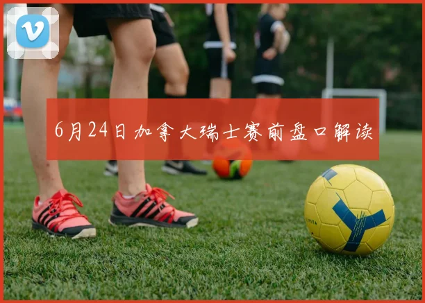 6月24日加拿大瑞士赛前盘口解读