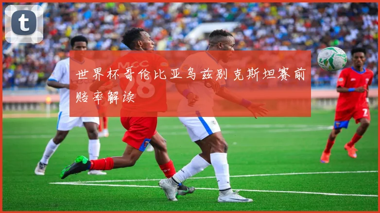 世界杯哥伦比亚乌兹别克斯坦赛前赔率解读