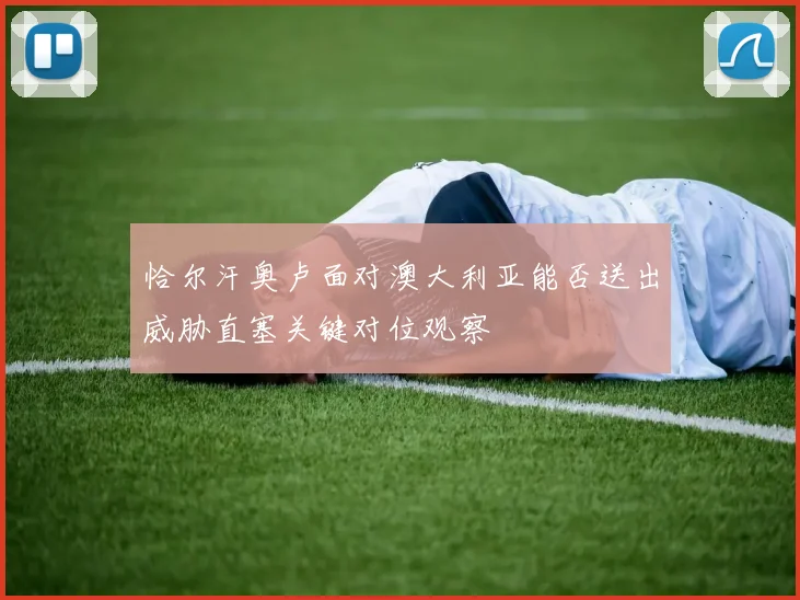 恰尔汗奥卢面对澳大利亚能否送出威胁直塞关键对位观察