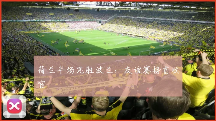 荷兰半场完胜波兰，友谊赛榜首收官