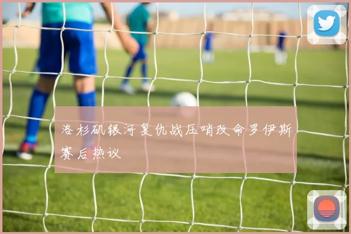 洛杉矶银河复仇战压哨改命罗伊斯赛后热议