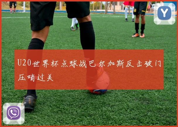 U20世界杯点球战巴尔加斯反击破门压哨过关