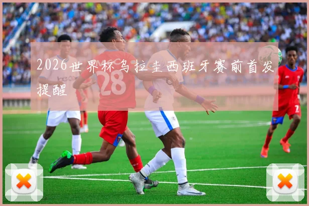 2026世界杯乌拉圭西班牙赛前首发提醒