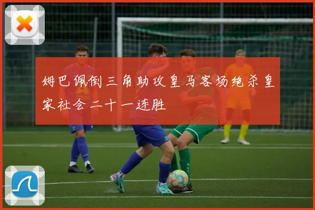 姆巴佩倒三角助攻皇马客场绝杀皇家社会二十一连胜