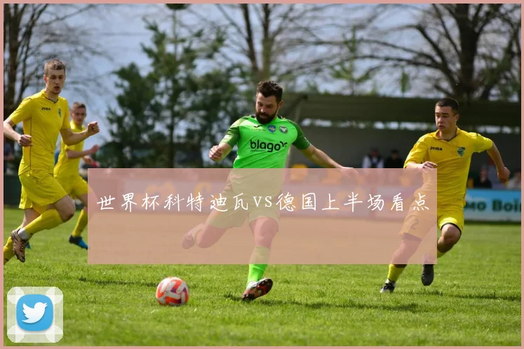 世界杯科特迪瓦vs德国上半场看点
