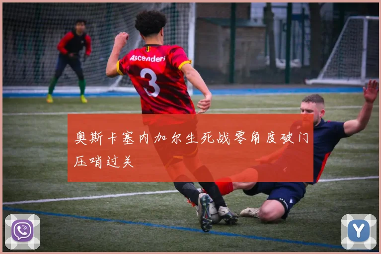 奥斯卡塞内加尔生死战零角度破门压哨过关