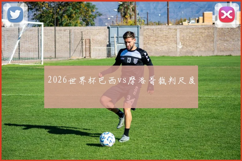 2026世界杯巴西vs摩洛哥裁判尺度
