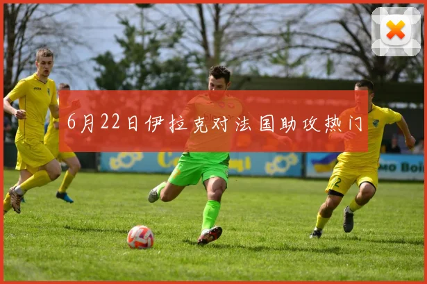 6月22日伊拉克对法国助攻热门