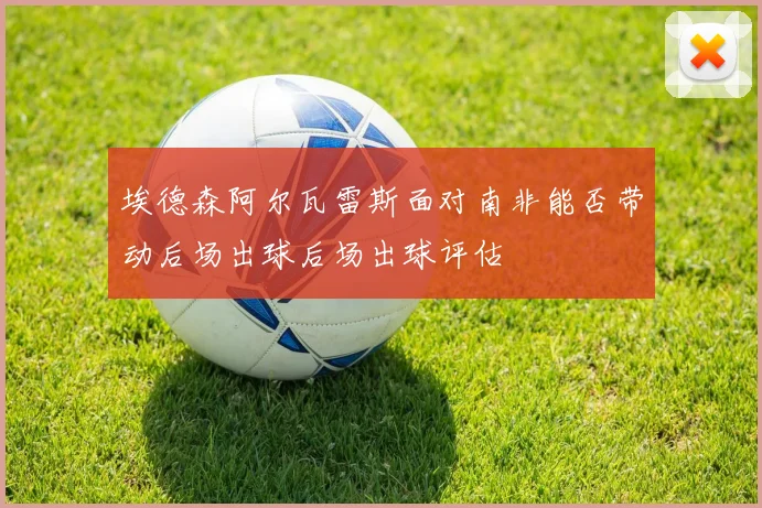 埃德森阿尔瓦雷斯面对南非能否带动后场出球后场出球评估
