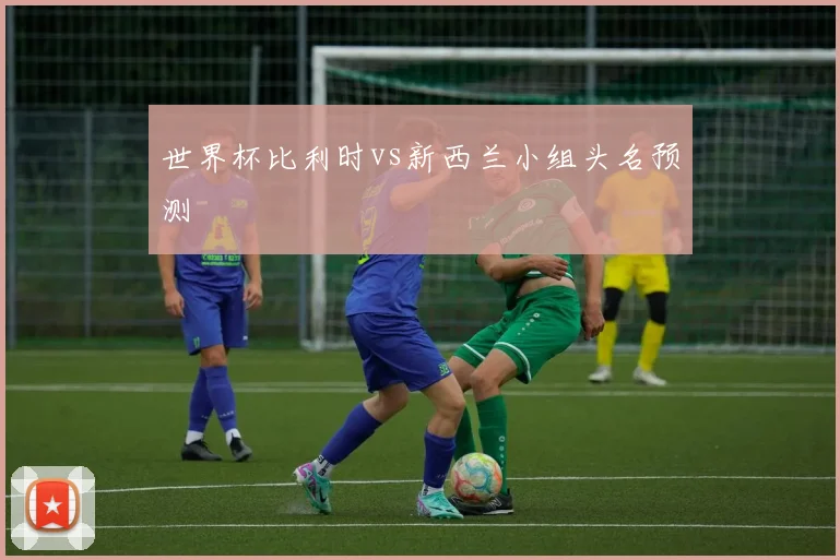 世界杯比利时vs新西兰小组头名预测