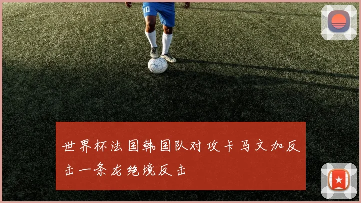 世界杯法国韩国队对攻卡马文加反击一条龙绝境反击