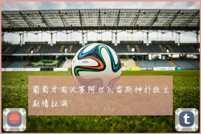 葡萄牙淘汰赛阿尔瓦雷斯神扑救主剧情拉满