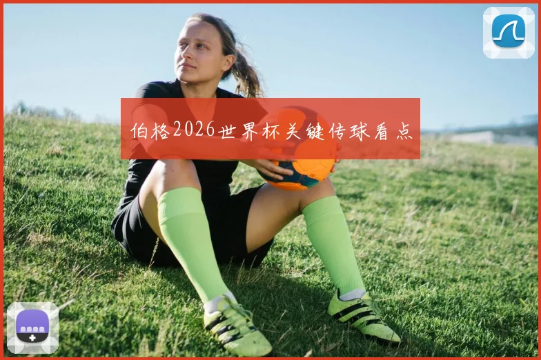 伯格2026世界杯关键传球看点