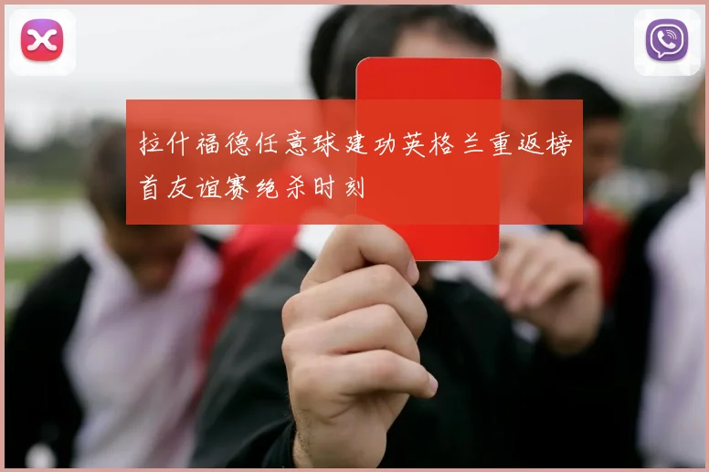 拉什福德任意球建功英格兰重返榜首友谊赛绝杀时刻