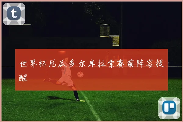 世界杯厄瓜多尔库拉索赛前阵容提醒