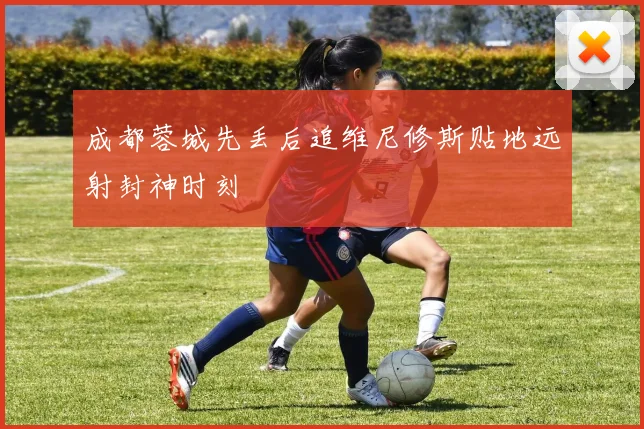 成都蓉城先丢后追维尼修斯贴地远射封神时刻