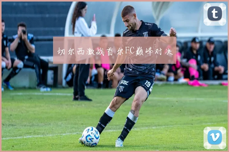 切尔西激战首尔FC巅峰对决