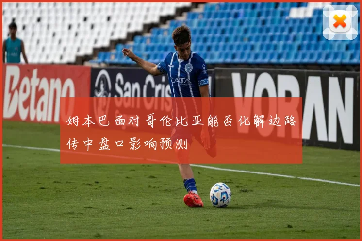 姆本巴面对哥伦比亚能否化解边路传中盘口影响预测