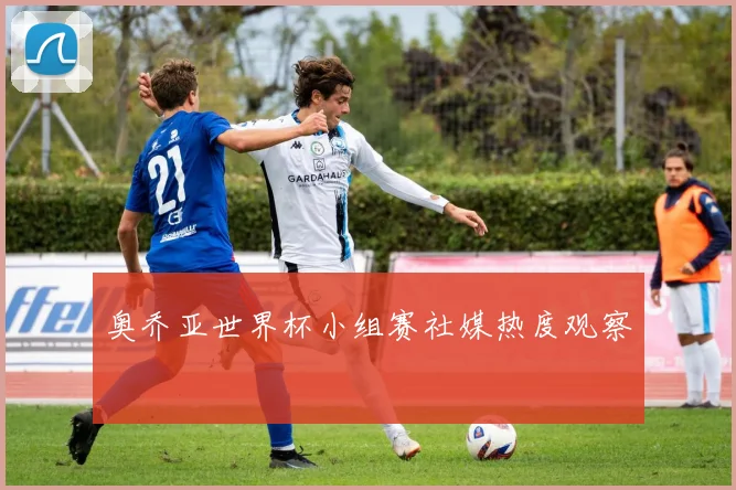 奥乔亚世界杯小组赛社媒热度观察