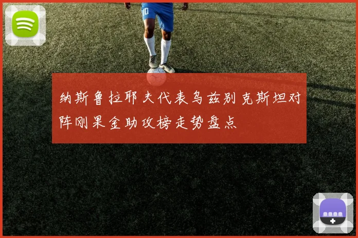 纳斯鲁拉耶夫代表乌兹别克斯坦对阵刚果金助攻榜走势盘点