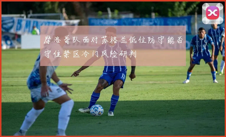 摩洛哥队面对苏格兰低位防守能否守住禁区冷门风险研判