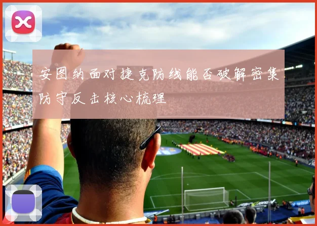 安图纳面对捷克防线能否破解密集防守反击核心梳理