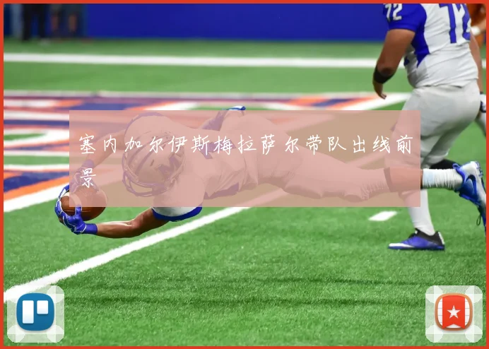 塞内加尔伊斯梅拉萨尔带队出线前景