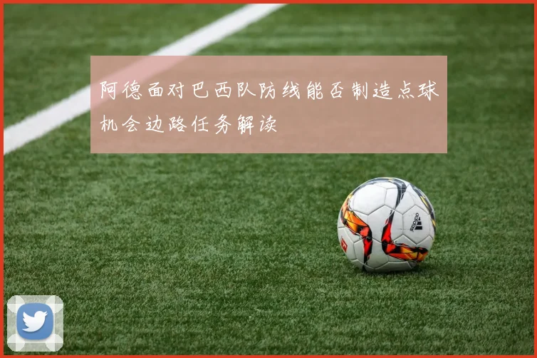 阿德面对巴西队防线能否制造点球机会边路任务解读
